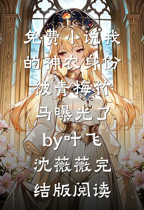 免费小说我的神农身份被青梅竹马曝光了by叶飞沈薇薇完结版阅读