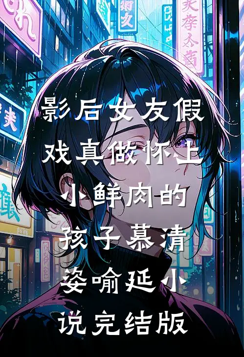 影后女友假戏真做怀上小鲜肉的孩子慕清姿喻延小说完结版