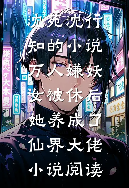 沈苑沈行知的小说万人嫌妖女被休后，她养成了仙界大佬小说阅读