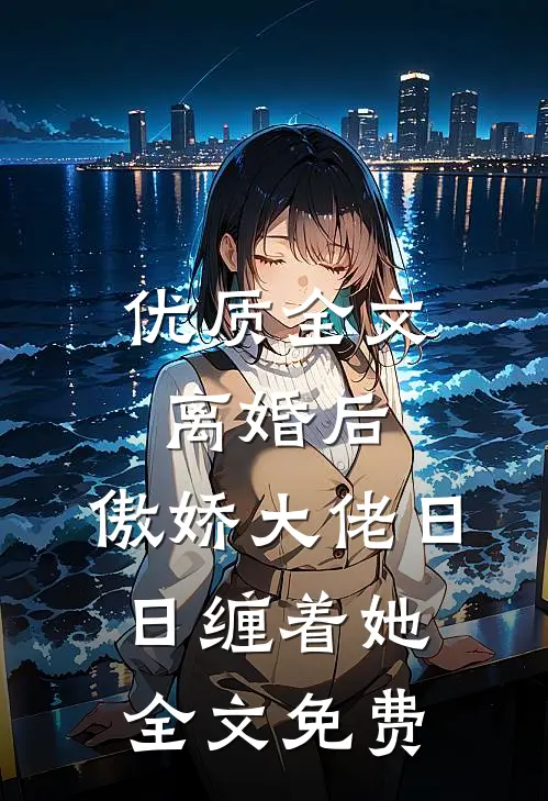 优质全文离婚后,傲娇大佬日日缠着她全文免费