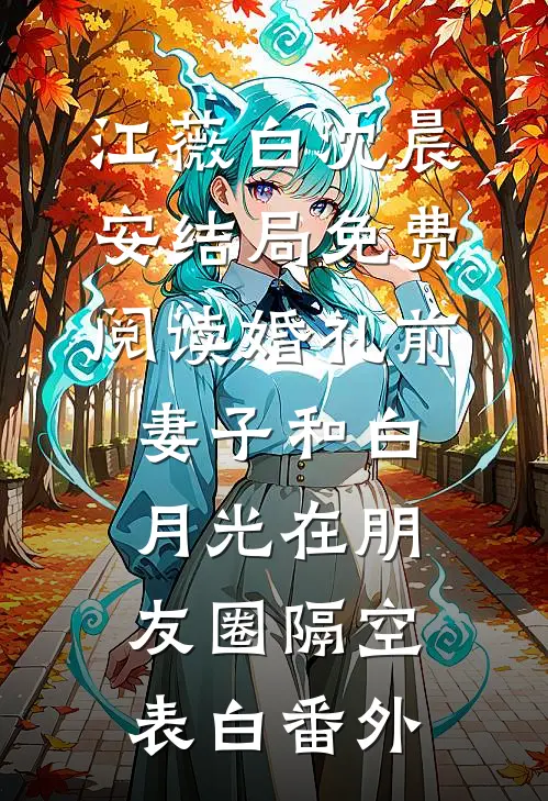 江薇白沈晨安结局免费阅读婚礼前，妻子和白月光在朋友圈隔空表白番外