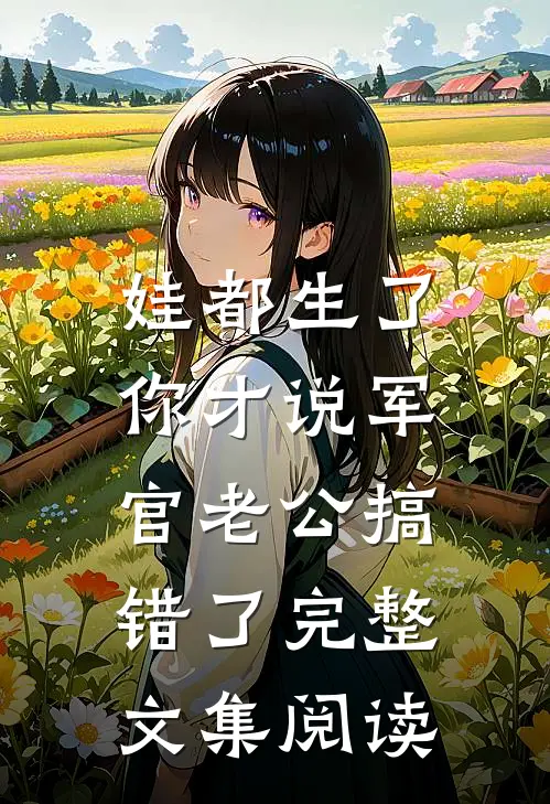 娃都生了，你才说军官老公搞错了完整文集阅读