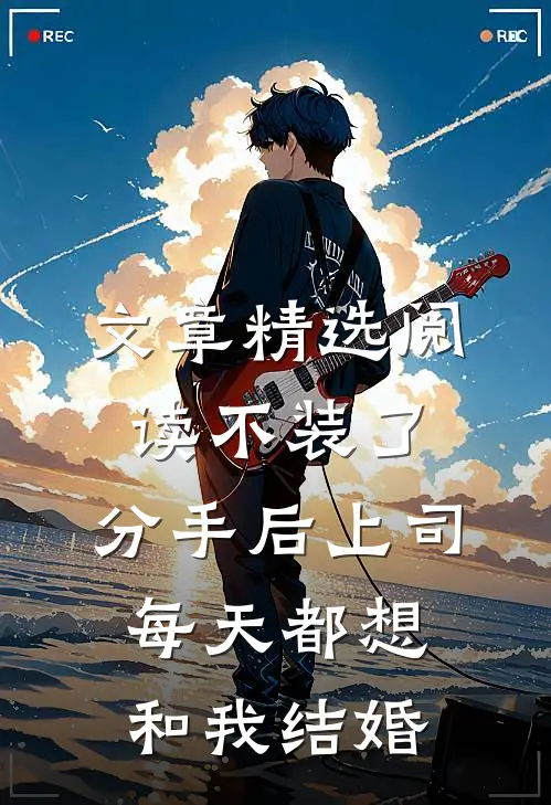 文章精选阅读不装了，分手后上司每天都想和我结婚