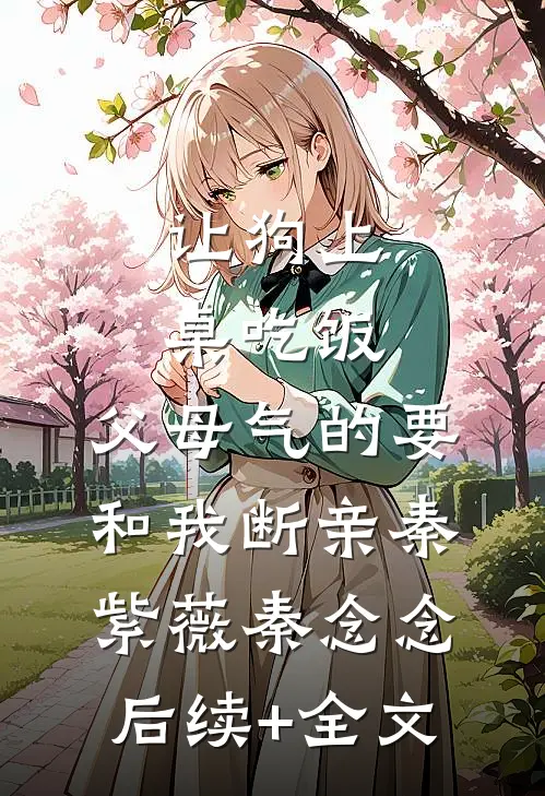 让狗上桌吃饭，父母气的要和我断亲秦紫薇秦念念后续+全文