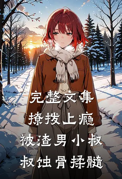 完整文集撩拨上瘾，被渣男小叔叔蚀骨揉髓