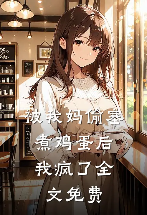 被我妈偷塞煮鸡蛋后，我疯了全文免费