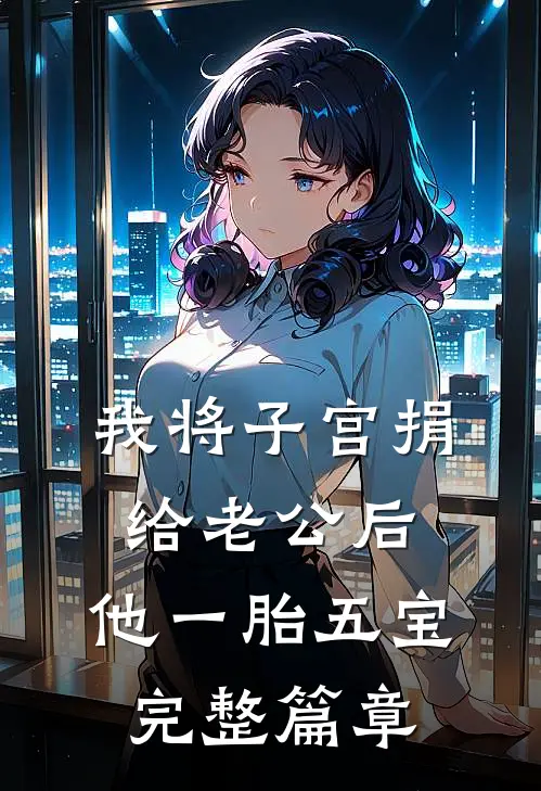 我将子宫捐给老公后，他一胎五宝完整篇章