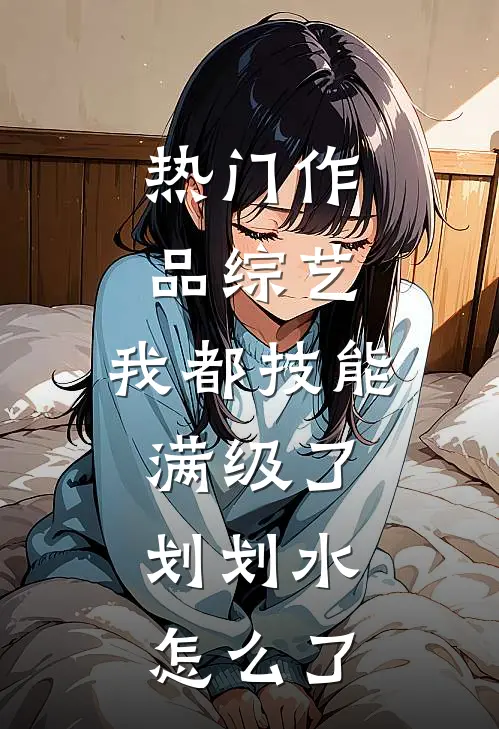 热门作品综艺：我都技能满级了，划划水怎么了