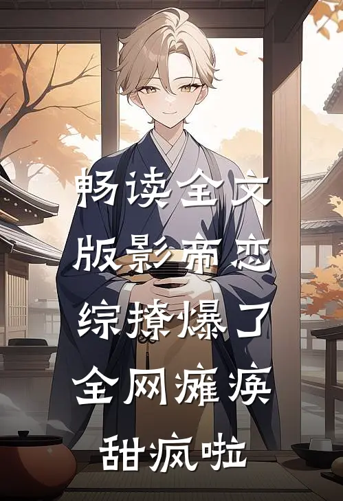 畅读全文版影帝恋综撩爆了，全网瘫痪甜疯啦