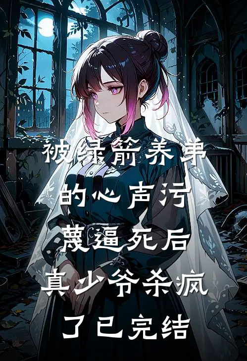 被绿箭养弟的心声污蔑逼死后，真少爷杀疯了已完结