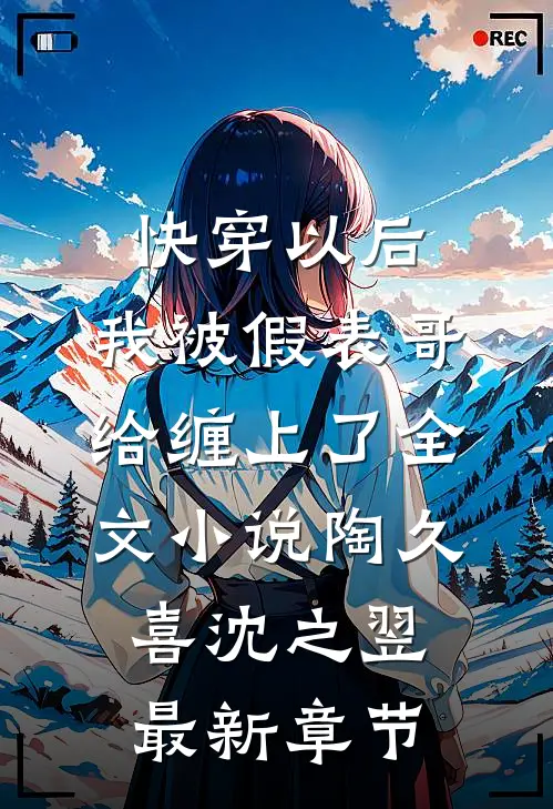 快穿以后，我被假表哥给缠上了全文小说陶久喜沈之翌最新章节