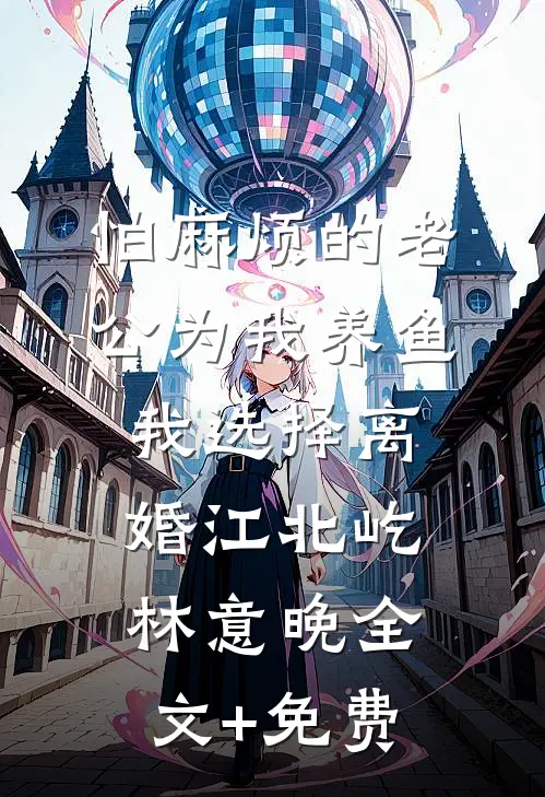 怕麻烦的老公为我养鱼，我选择离婚江北屹林意晚全文+免费