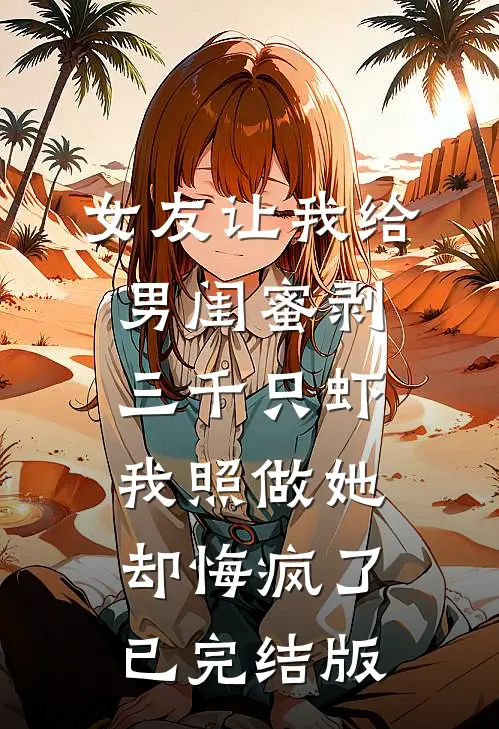 女友让我给男闺蜜剥三千只虾，我照做她却悔疯了已完结版