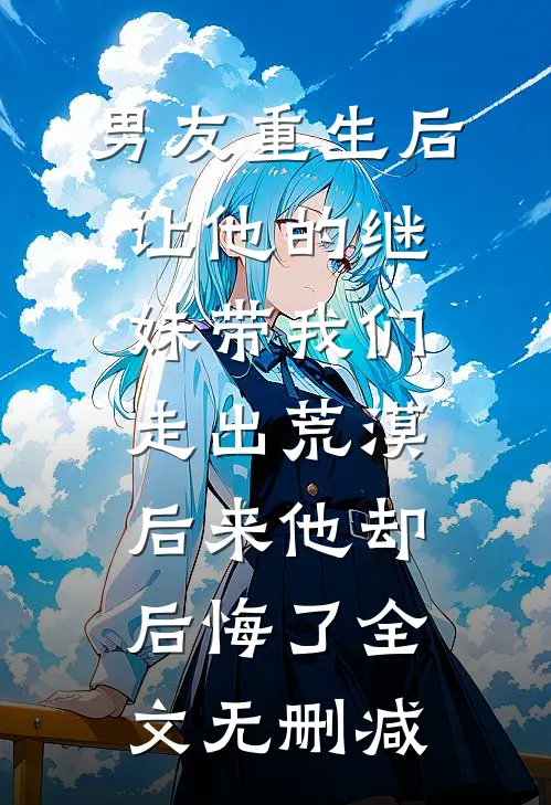 男友重生后让他的继妹带我们走出荒漠，后来他却后悔了全文无删减
