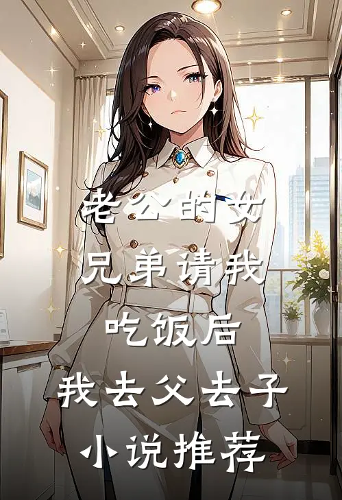 老公的女兄弟请我吃饭后，我去父去子小说推荐