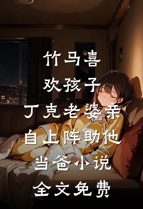 竹马喜欢孩子，丁克老婆亲自上阵助他当爸小说全文免费
