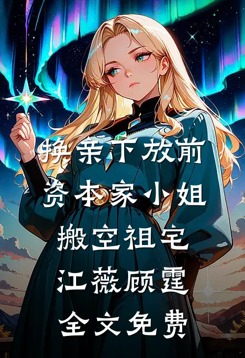 换亲下放前，资本家小姐搬空祖宅江薇顾霆全文免费