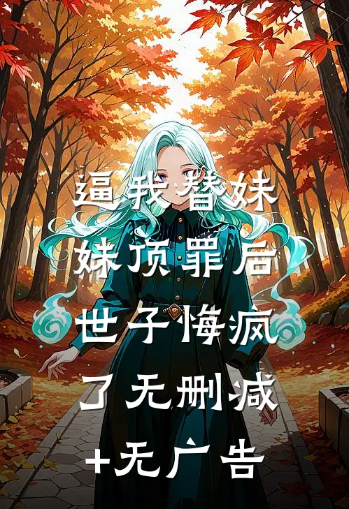 逼我替妹妹顶罪后，世子悔疯了无删减+无广告