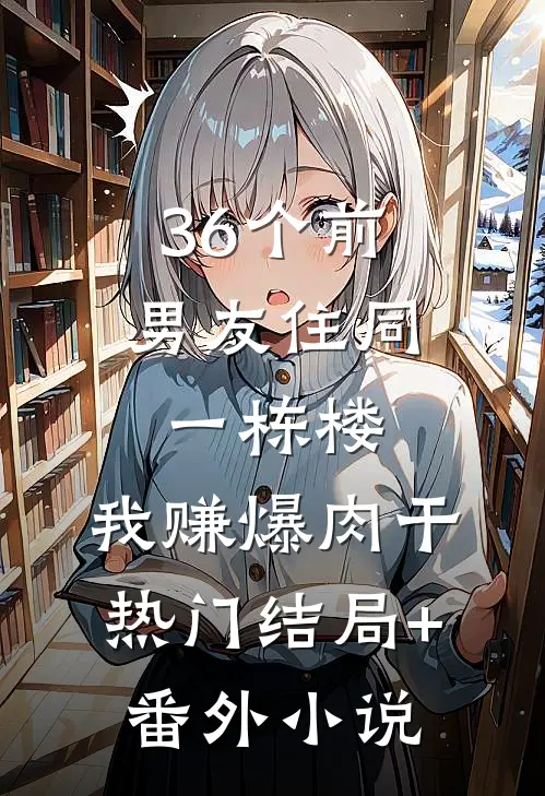 36个前男友住同一栋楼，我赚爆肉干热门结局+番外小说