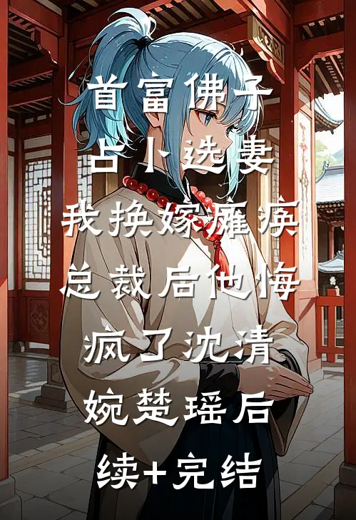 首富佛子占卜选妻，我换嫁瘫痪总裁后他悔疯了沈清婉楚瑶后续+完结