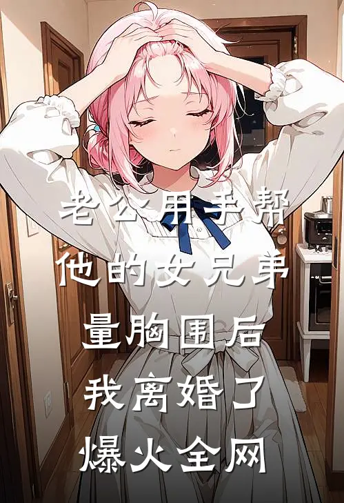 老公用手帮他的女兄弟量胸围后，我离婚了爆火全网