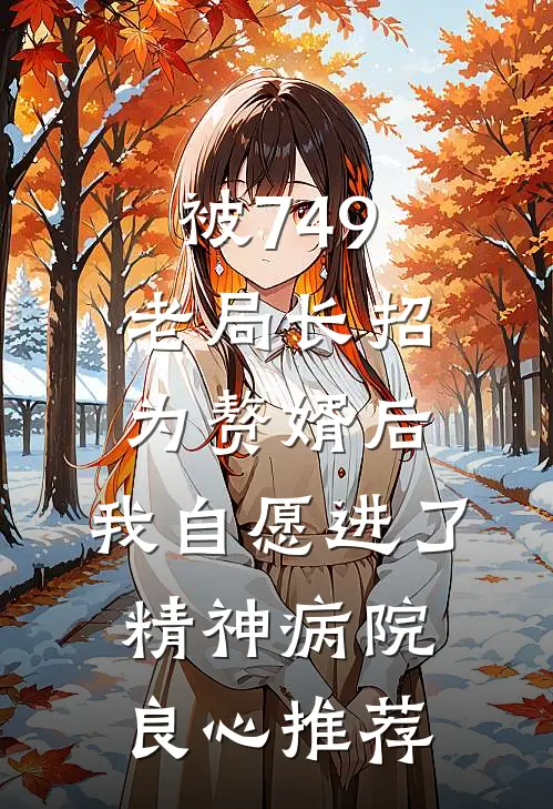 被749老局长招为赘婿后，我自愿进了精神病院良心推荐