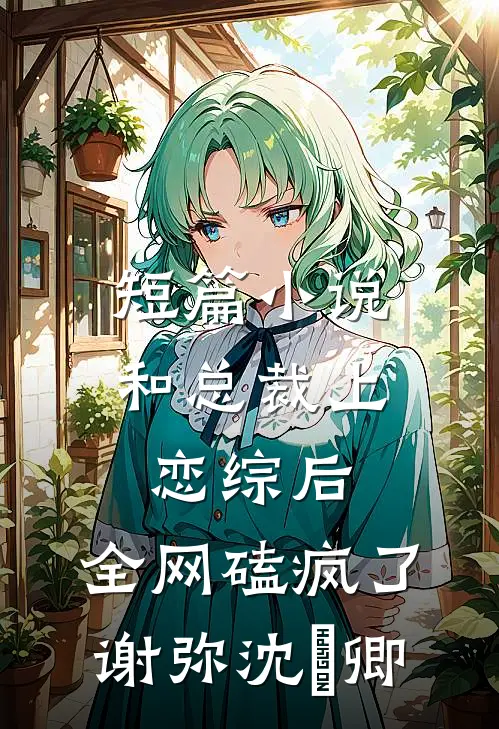短篇小说和总裁上恋综后，全网磕疯了谢弥沈爅卿