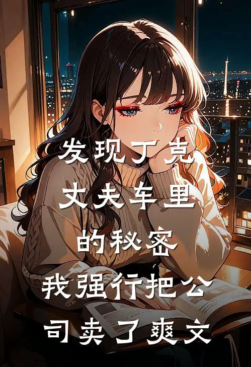 发现丁克丈夫车里的秘密，我强行把公司卖了爽文