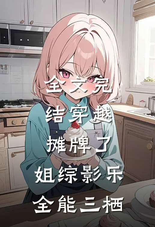 全文完结穿越：摊牌了，姐综影乐全能三栖