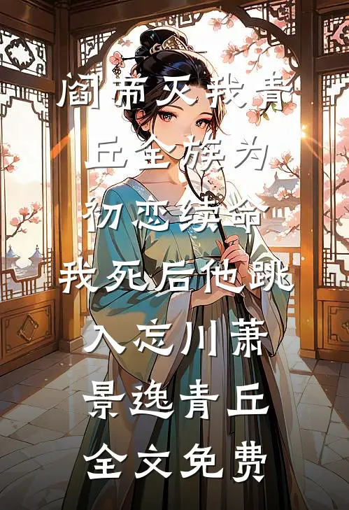 阎帝灭我青丘全族为初恋续命，我死后他跳入忘川萧景逸青丘全文免费