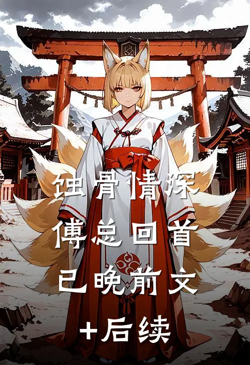 蚀骨情深，傅总回首已晚前文+后续