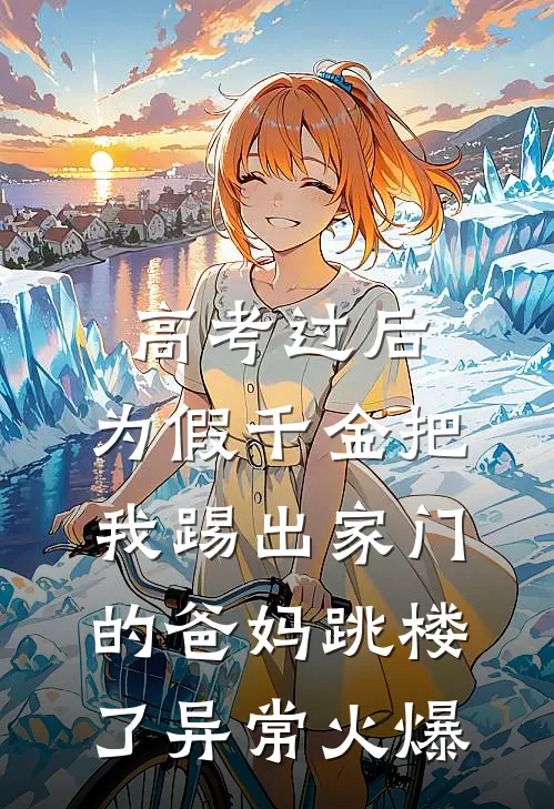 高考过后，为假千金把我踢出家门的爸妈跳楼了异常火爆