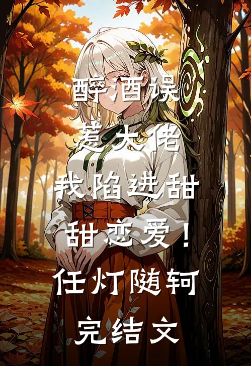 醉酒误惹大佬，我陷进甜甜恋爱！任灯随轲完结文