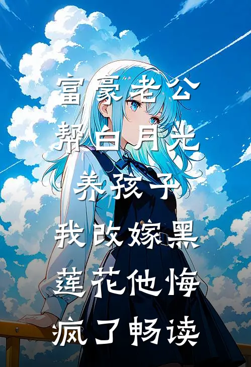 富豪老公帮白月光养孩子，我改嫁黑莲花他悔疯了畅读