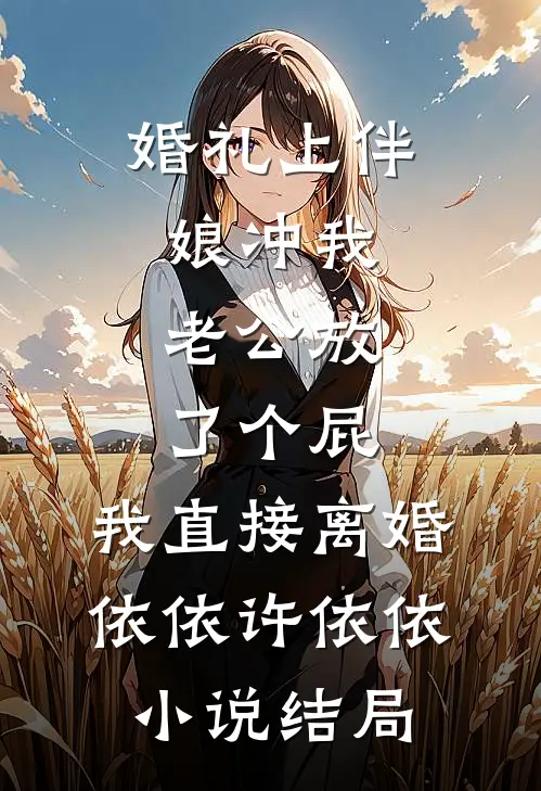 婚礼上伴娘冲我老公放了个屁，我直接离婚依依许依依小说结局