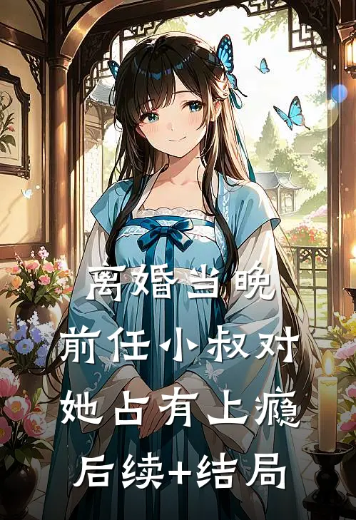 离婚当晚，前任小叔对她占有上瘾后续+结局
