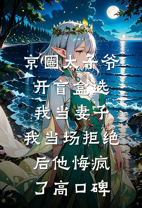 京圈太子爷开盲盒选我当妻子，我当场拒绝后他悔疯了高口碑