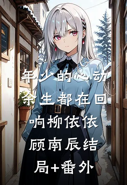 年少的心动，余生都在回响柳依依顾南辰结局+番外