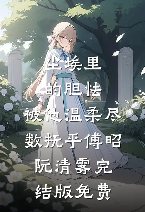 尘埃里的胆怯，被他温柔尽数抚平傅昭阮清雾完结版免费