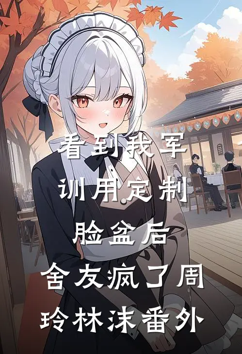 看到我军训用定制脸盆后，舍友疯了周玲林沫番外