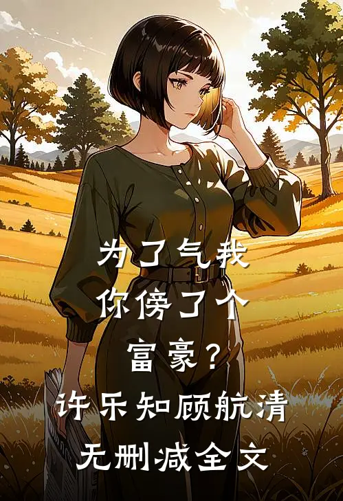 为了气我，你傍了个富豪？许乐知顾航清无删减全文