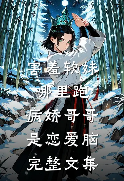 害羞软妹哪里跑，病娇哥哥是恋爱脑完整文集