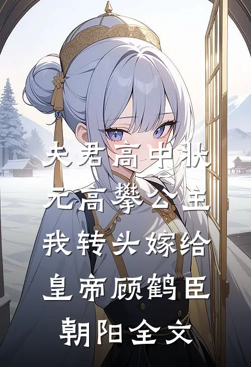 夫君高中状元高攀公主，我转头嫁给皇帝顾鹤臣朝阳全文