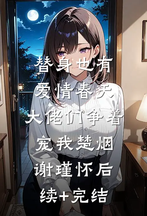 替身也有爱情春天：大佬们争着宠我楚烟谢瑾怀后续+完结