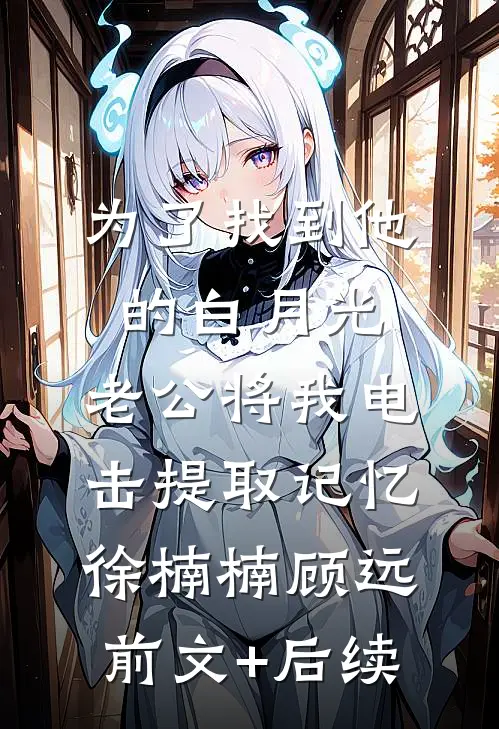 为了找到他的白月光，老公将我电击提取记忆徐楠楠顾远前文+后续
