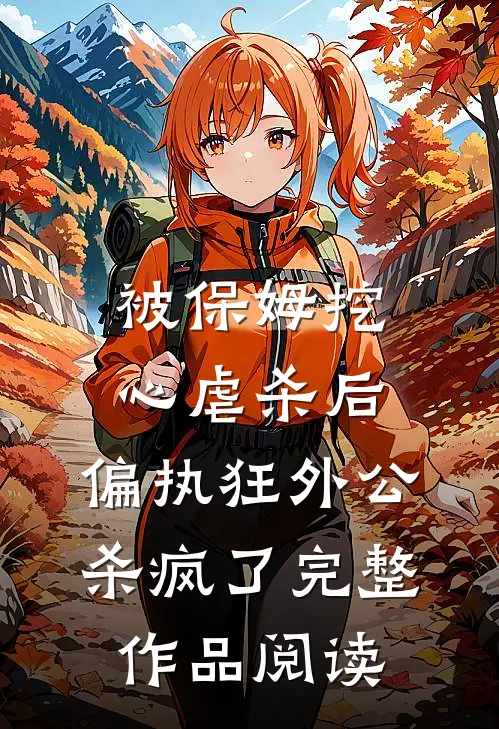 被保姆挖心虐杀后，偏执狂外公杀疯了完整作品阅读