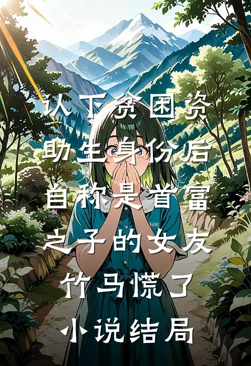 认下贫困资助生身份后，自称是首富之子的女友竹马慌了小说结局