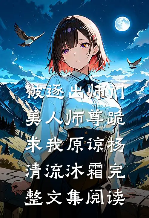 被逐出师门，美人师尊跪求我原谅杨清流沐霜完整文集阅读