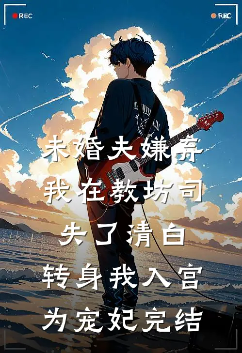 未婚夫嫌弃我在教坊司失了清白，转身我入宫为宠妃完结