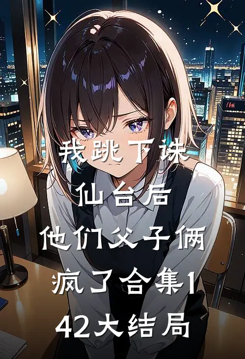 我跳下诛仙台后，他们父子俩疯了合集142大结局